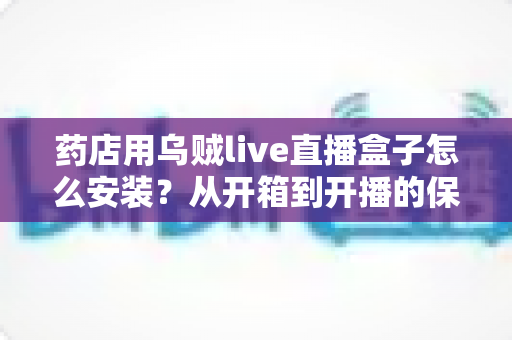 药店用乌贼live直播盒子怎么安装?从开箱到开播的保姆级安装教程,帮您的药店快速搭建专业直播间 药店用乌贼live直播盒子怎么安装?从开箱到开播的保姆级安装教程,帮您的药店快速搭建专业直播间
