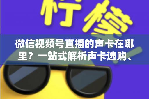微信视频号直播的声卡在哪里？一站式解析声卡选购、连接与设置全攻略