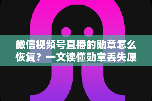 微信视频号直播的勋章怎么恢复？一文读懂勋章丢失原因与恢复全流程