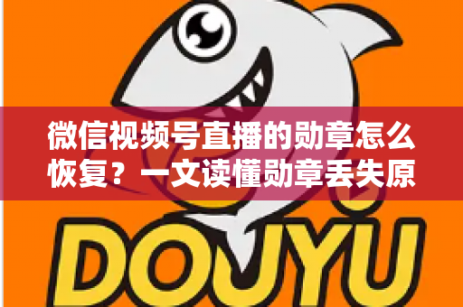 微信视频号直播的勋章怎么恢复？一文读懂勋章丢失原因与恢复全流程