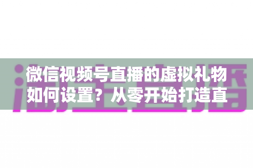 微信视频号直播的虚拟礼物如何设置?从零开始打造直播收益的完整指南 微信视频号直播的虚拟礼物如何设置?从零开始打造直播收益的完整指南