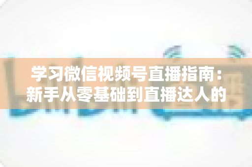 学习微信视频号直播指南:新手从零基础到直播达人的全流程实战宝典 学习微信视频号直播指南:新手从零基础到直播达人的全流程实战宝典