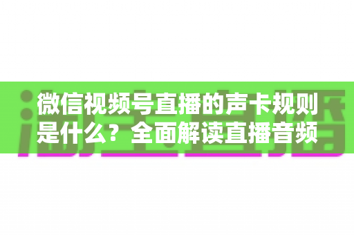 微信视频号直播的声卡规则是什么？全面解读直播音频合规与设备使用指南