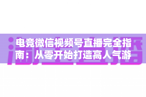 电竞微信视频号直播完全指南:从零开始打造高人气游戏直播间的实战宝典 电竞微信视频号直播完全指南:从零开始打造高人气游戏直播间的实战宝典