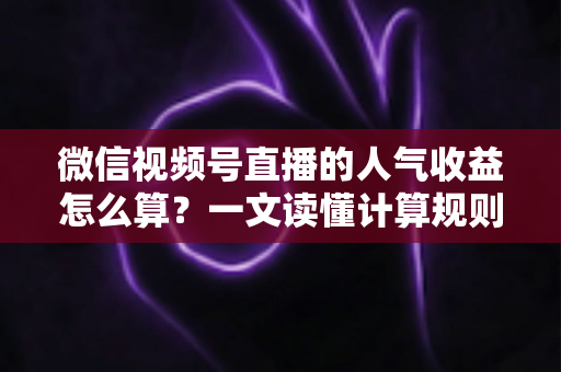 微信视频号直播的人气收益怎么算?一文读懂计算规则、分成比例与变现提升技巧 微信视频号直播的人气收益怎么算?一文读懂计算规则、分成比例与变现提升技巧