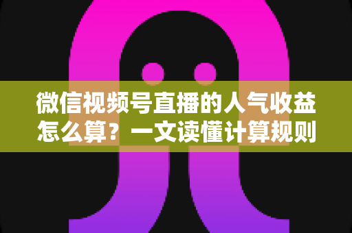 微信视频号直播的人气收益怎么算?一文读懂计算规则、分成比例与变现提升技巧 微信视频号直播的人气收益怎么算?一文读懂计算规则、分成比例与变现提升技巧