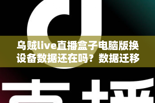 乌贼live直播盒子电脑版换设备数据还在吗?数据迁移与备份保全新攻略 乌贼live直播盒子电脑版换设备数据还在吗?数据迁移与备份保全新攻略