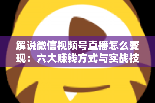 解说微信视频号直播怎么变现:六大赚钱方式与实战技巧全攻略 解说微信视频号直播怎么变现:六大赚钱方式与实战技巧全攻略