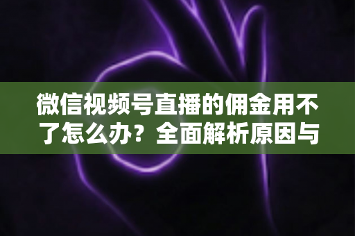 微信视频号直播的佣金用不了怎么办?全面解析原因与解决方法,助你顺利提现 微信视频号直播的佣金用不了怎么办?全面解析原因与解决方法,助你顺利提现