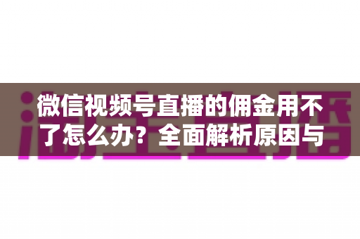 微信视频号直播的佣金用不了怎么办?全面解析原因与解决方法,助你顺利提现 微信视频号直播的佣金用不了怎么办?全面解析原因与解决方法,助你顺利提现