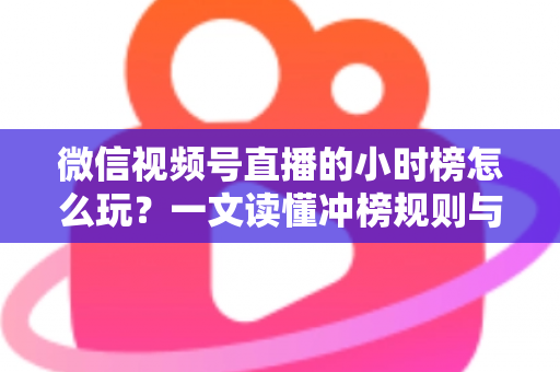 微信视频号直播的小时榜怎么玩?一文读懂冲榜规则与实战技巧 微信视频号直播的小时榜怎么玩?一文读懂冲榜规则与实战技巧