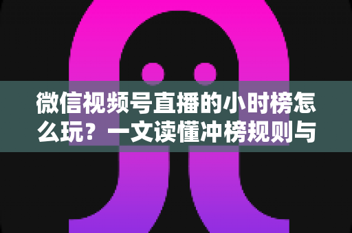 微信视频号直播的小时榜怎么玩?一文读懂冲榜规则与实战技巧 微信视频号直播的小时榜怎么玩?一文读懂冲榜规则与实战技巧
