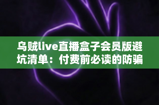 乌贼live直播盒子会员版避坑清单:付费前必读的防骗指南与安全使用全解析 乌贼live直播盒子会员版避坑清单:付费前必读的防骗指南与安全使用全解析