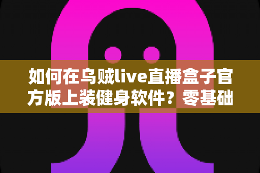 如何在乌贼live直播盒子官方版上装健身软件？零基础也能快速上手的完整教程