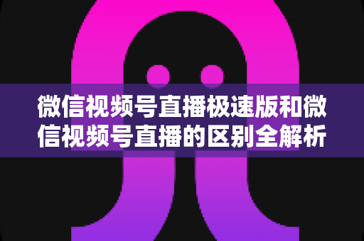 微信视频号直播极速版和微信视频号直播的区别全解析：新手主播必看的选型指南与开播技巧