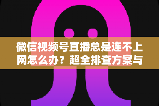 微信视频号直播总是连不上网怎么办?超全排查方案与实用技巧一网打尽 微信视频号直播总是连不上网怎么办?超全排查方案与实用技巧一网打尽
