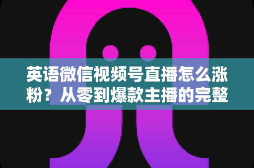 英语微信视频号直播怎么涨粉?从零到爆款主播的完整涨粉运营指南 英语微信视频号直播怎么涨粉?从零到爆款主播的完整涨粉运营指南