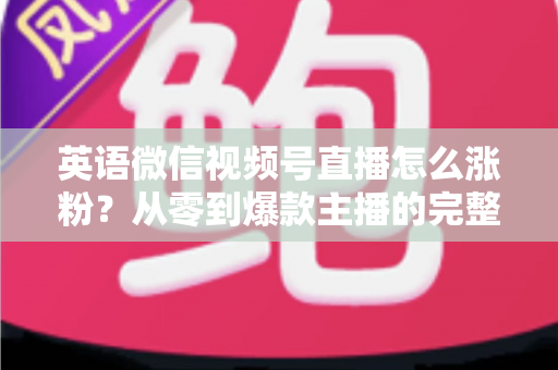 英语微信视频号直播怎么涨粉?从零到爆款主播的完整涨粉运营指南 英语微信视频号直播怎么涨粉?从零到爆款主播的完整涨粉运营指南