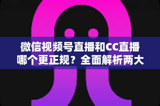 微信视频号直播和CC直播哪个更正规?全面解析两大平台合规性与选择指南 微信视频号直播和CC直播哪个更正规?全面解析两大平台合规性与选择指南