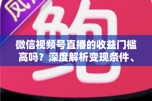 微信视频号直播的收益门槛高吗?深度解析变现条件、收益渠道与实战攻略 微信视频号直播的收益门槛高吗?深度解析变现条件、收益渠道与实战攻略