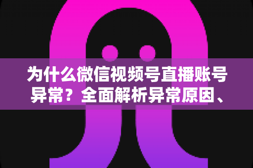 为什么微信视频号直播账号异常？全面解析异常原因、解决方法与预防指南