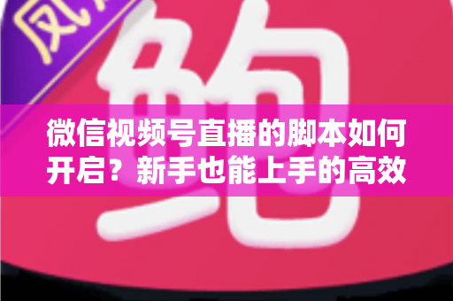 微信视频号直播的脚本如何开启？新手也能上手的高效开播脚本搭建全攻略