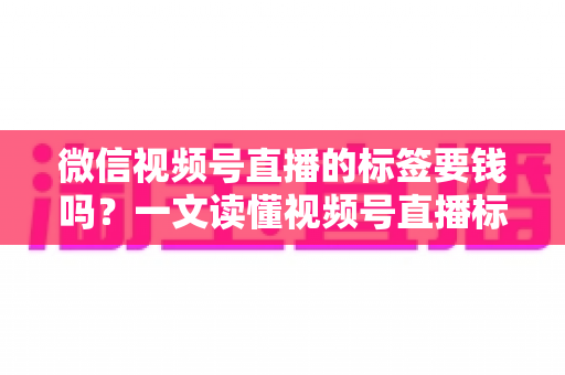 微信视频号直播的标签要钱吗?一文读懂视频号直播标签的收费真相与免费运营技巧 微信视频号直播的标签要钱吗?一文读懂视频号直播标签的收费真相与免费运营技巧