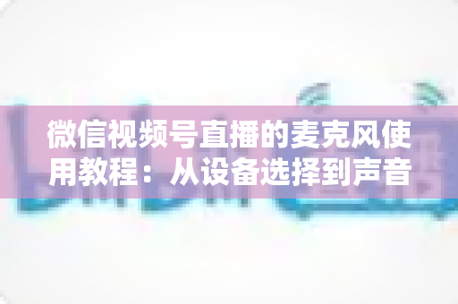 微信视频号直播的麦克风使用教程：从设备选择到声音调试的完整实战指南