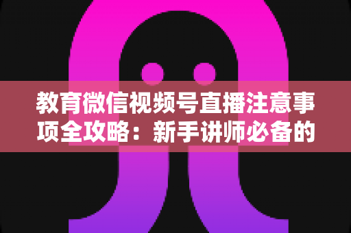 教育微信视频号直播注意事项全攻略:新手讲师必备的合规开播与运营实战指南 教育微信视频号直播注意事项全攻略:新手讲师必备的合规开播与运营实战指南