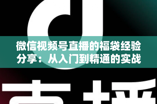 微信视频号直播的福袋经验分享:从入门到精通的实战指南,助你快速提升直播间人气与互动率 微信视频号直播的福袋经验分享:从入门到精通的实战指南,助你快速提升直播间人气与互动率