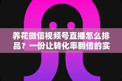 养花微信视频号直播怎么排品？一份让转化率翻倍的实战指南