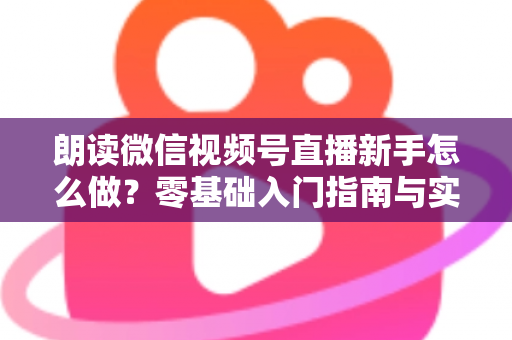 朗读微信视频号直播新手怎么做？零基础入门指南与实战技巧全解析