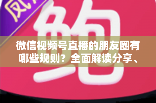 微信视频号直播的朋友圈有哪些规则?全面解读分享、推广与合规要点 微信视频号直播的朋友圈有哪些规则?全面解读分享、推广与合规要点