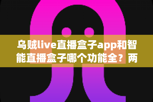乌贼live直播盒子app和智能直播盒子哪个功能全?两大直播工具功能深度对比全解析 乌贼live直播盒子app和智能直播盒子哪个功能全?两大直播工具功能深度对比全解析