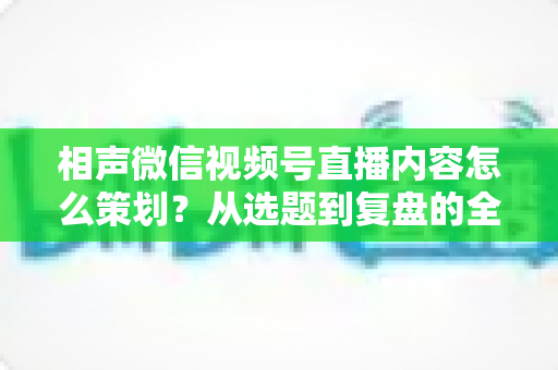 相声微信视频号直播内容怎么策划？从选题到复盘的全流程实战指南