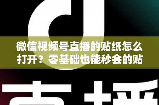 微信视频号直播的贴纸怎么打开?零基础也能秒会的贴纸开启全攻略 微信视频号直播的贴纸怎么打开?零基础也能秒会的贴纸开启全攻略