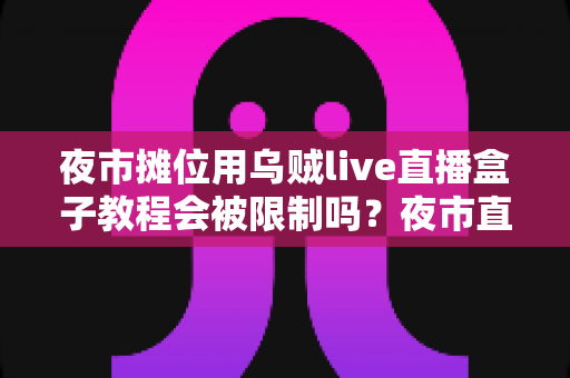 夜市摊位用乌贼live直播盒子教程会被限制吗？夜市直播合规避坑全解析