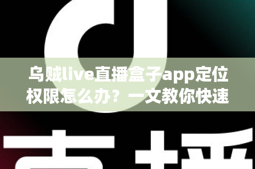 乌贼live直播盒子app定位权限怎么办？一文教你快速开启定位权限、解决直播功能异常的完整指南