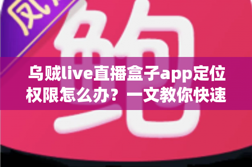 乌贼live直播盒子app定位权限怎么办？一文教你快速开启定位权限、解决直播功能异常的完整指南