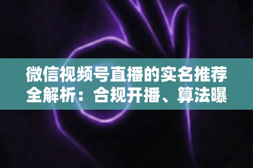 微信视频号直播的实名推荐全解析:合规开播、算法曝光与流量增长一站式指南 微信视频号直播的实名推荐全解析:合规开播、算法曝光与流量增长一站式指南
