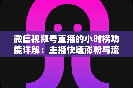 微信视频号直播的小时榜功能详解：主播快速涨粉与流量突围的实战指南