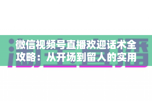 微信视频号直播欢迎话术全攻略:从开场到留人的实用话术指南,助你快速提升直播间人气与互动率 微信视频号直播欢迎话术全攻略:从开场到留人的实用话术指南,助你快速提升直播间人气与互动率