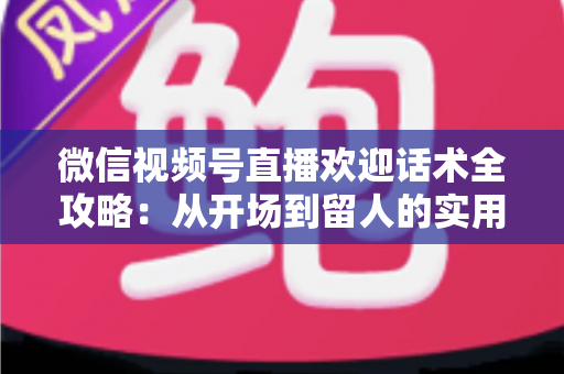 微信视频号直播欢迎话术全攻略:从开场到留人的实用话术指南,助你快速提升直播间人气与互动率 微信视频号直播欢迎话术全攻略:从开场到留人的实用话术指南,助你快速提升直播间人气与互动率