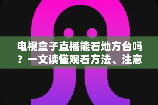电视盒子直播能看地方台吗?一文读懂观看方法、注意事项与选购技巧 电视盒子直播能看地方台吗?一文读懂观看方法、注意事项与选购技巧