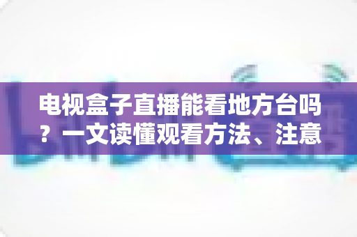 电视盒子直播能看地方台吗？一文读懂观看方法、注意事项与选购技巧