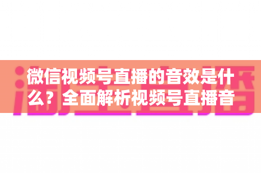 微信视频号直播的音效是什么?全面解析视频号直播音效功能与实用技巧 微信视频号直播的音效是什么?全面解析视频号直播音效功能与实用技巧