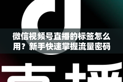 微信视频号直播的标签怎么用?新手快速掌握流量密码的完整实操指南 微信视频号直播的标签怎么用?新手快速掌握流量密码的完整实操指南