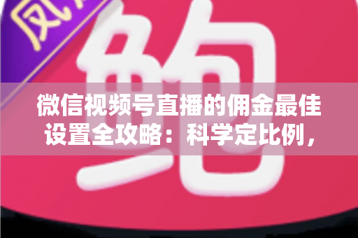 微信视频号直播的佣金最佳设置全攻略:科学定比例,让每一场直播都多赚一截 微信视频号直播的佣金最佳设置全攻略:科学定比例,让每一场直播都多赚一截