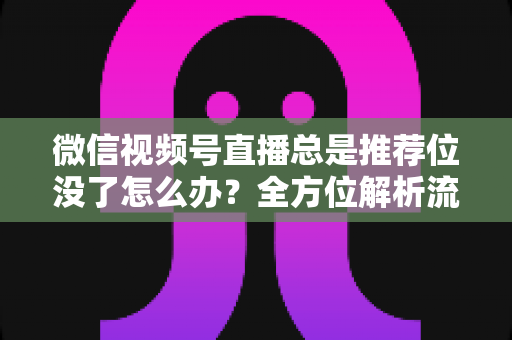 微信视频号直播总是推荐位没了怎么办?全方位解析流量下滑原因与恢复推荐位的实战攻略 微信视频号直播总是推荐位没了怎么办?全方位解析流量下滑原因与恢复推荐位的实战攻略