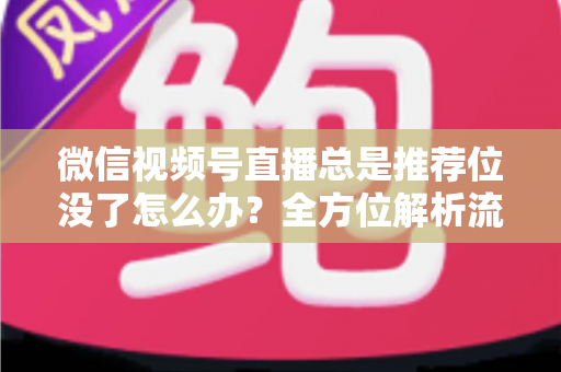 微信视频号直播总是推荐位没了怎么办?全方位解析流量下滑原因与恢复推荐位的实战攻略 微信视频号直播总是推荐位没了怎么办?全方位解析流量下滑原因与恢复推荐位的实战攻略
